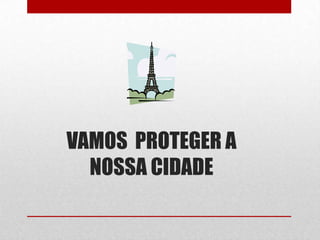 VAMOS PROTEGER A
  NOSSA CIDADE
 