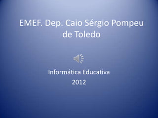 EMEF. Dep. Caio Sérgio Pompeu
          de Toledo


      Informática Educativa
              2012
 