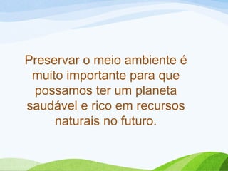 Preservar o meio ambiente é
muito importante para que
possamos ter um planeta
saudável e rico em recursos
naturais no futuro.
 
