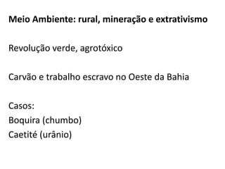 Meio Ambiente: rural, mineração e extrativismo

Revolução verde, agrotóxico

Carvão e trabalho escravo no Oeste da Bahia

Casos:
Boquira (chumbo)
Caetité (urânio)
 