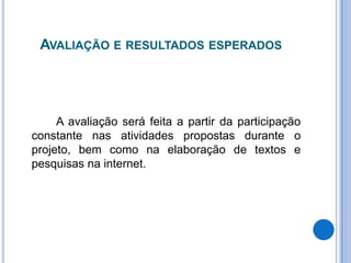 Avaliação e resultados esperados		A avaliação será feita a partir da participação constante nas atividades propostas durante o projeto, bem como na elaboração de textos e pesquisas na internet.