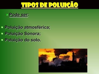 TIPOS DE POLUIÇÃO
   Pode ser:

 Poluição atmosférica;
 Poluição Sonora;
 Poluição do solo.
 