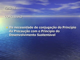 Parte IV   CONCLUSÃO Da necessidade de conjugação do Princípio da Precaução com o Princípio do Desenvolvimento Sustentável  