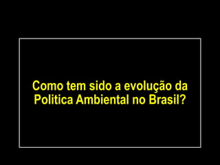 Como tem sido a evolução da
Politica Ambiental no Brasil?
 