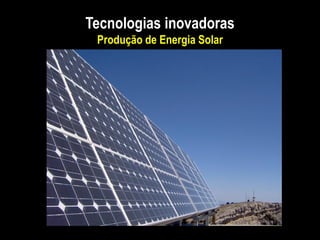 Tecnologias inovadoras
Produção de Energia Solar
 
