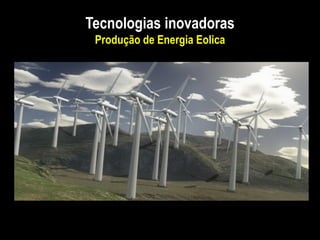 Tecnologias inovadoras
Produção de Energia Eolica
 