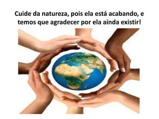 Cuide da natureza, pois ela está acabando, e
temos que agradecer por ela ainda existir!
 