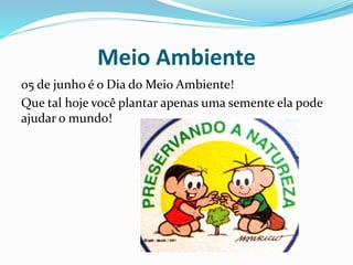 Meio Ambiente
05 de junho é o Dia do Meio Ambiente!
Que tal hoje você plantar apenas uma semente ela pode
ajudar o mundo!
 