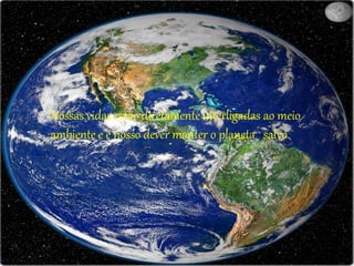 Nossas vidas estão diretamente interligadas ao meio
ambiente e é nosso dever manter o planeta salvo
 