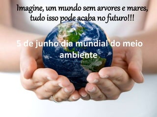 5 de junho dia mundial do meio
ambiente
Imagine, um mundo sem arvores e mares,
tudo isso pode acaba no futuro!!!
 