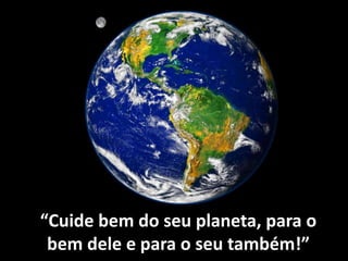 “Cuide bem do seu planeta, para o
bem dele e para o seu também!”
 