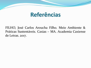 Referências
FILHO, José Carlos Aroucha Filho. Meio Ambiente &
Práticas Sustentáveis. Caxias – MA. Academia Caxiense
de Letras. 2017.
 