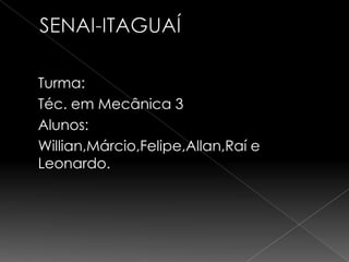  Turma:
 Téc. em Mecânica 3
 Alunos:
 Willian,Márcio,Felipe,Allan,Raí e
  Leonardo.
 