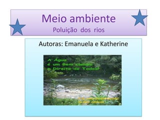 Meio ambiente
Poluição dos rios
Autoras: Emanuela e Katherine
 