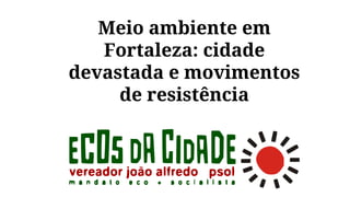 Meio ambiente em
Fortaleza: cidade
devastada e movimentos
de resistência
 