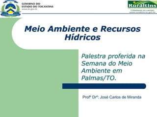Meio Ambiente e Recursos
Hídricos
Palestra proferida na
Semana do Meio
Ambiente em
Palmas/TO.
Profº Drº: José Carlos de Miranda
 