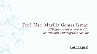 Prof. Msc. Marília Gomes Ismar
Bióloga e médica veterinária
mariliaambiental@yahoo.com.br
Saúde e paz!
 