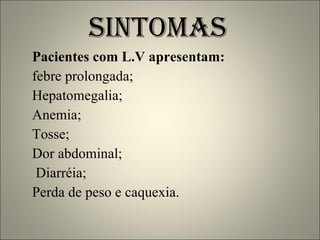 SINTOMAS   Pacientes com L.V apresentam: febre prolongada;  Hepatomegalia; Anemia; Tosse; Dor abdominal; Diarréia; Perda de peso e caquexia.  