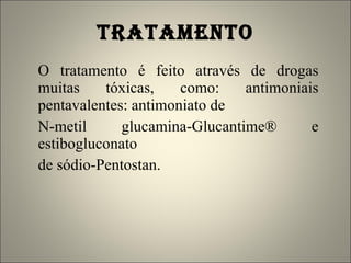 TRATAMENTO O tratamento é feito através de drogas muitas tóxicas, como: antimoniais pentavalentes: antimoniato de N-metil glucamina-Glucantime® e estibogluconato de sódio-Pentostan.  