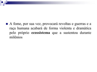  A fome, por sua vez, provocará revoltas e guerras e a
raça humana acabará de forma violenta e dramática
pelo próprio ecossistema que a sustentou durante
milênios
 