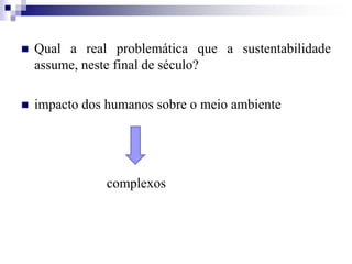  Qual a real problemática que a sustentabilidade
assume, neste final de século?
 impacto dos humanos sobre o meio ambiente
complexos
 