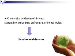  O conceito de desenvolvimento
sustentável surge para enfrentar a crise ecológica.
Ecodesenvolvimento
 