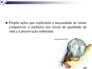  Propõe ações que explicitam a necessidade de tornar
compatíveis a melhoria nos níveis de qualidade de
vida e a preservação ambiental.
 