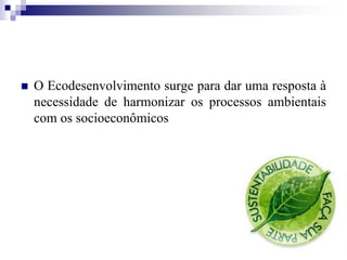  O Ecodesenvolvimento surge para dar uma resposta à
necessidade de harmonizar os processos ambientais
com os socioeconômicos
 