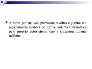  A fome, por sua vez, provocará revoltas e guerras e a
raça humana acabará de forma violenta e dramática
pelo próprio ecossistema que a sustentou durante
milênios
 