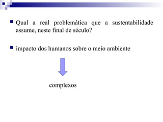  Qual a real problemática que a sustentabilidade
assume, neste final de século?
 impacto dos humanos sobre o meio ambiente
complexos
 