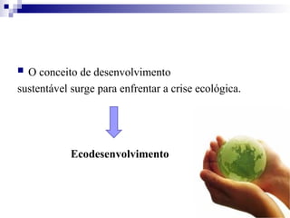  O conceito de desenvolvimento
sustentável surge para enfrentar a crise ecológica.
Ecodesenvolvimento
 