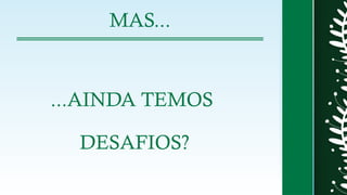 MAS...
...AINDA TEMOS
DESAFIOS?
 