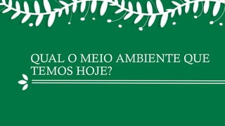 QUAL O MEIO AMBIENTE QUE
TEMOS HOJE?
 