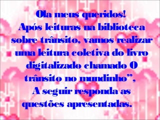 Ola meus queridos!
Após leituras na biblioteca
sobre trânsito, vamos realizar
uma leitura coletiva do livro
digitalizado chamado O
trânsito no mundinho”,
A seguirresponda as
questões apresentadas.
 