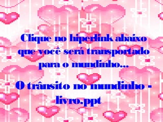 Clique no hiperlinkabaixo
que você será transportado
para o mundinho...
O trânsito no mundinho -
livro.ppt
 