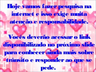 Hoje vamos fazerpesquisa na
internet e isso exige muita
atenção e responsabilidade.
Vocês deverão acessaro link
disponibilizado no próximo slide
para conhecerainda mais sobre
trânsito e responderao que se
pede.
 