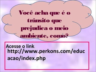 Acesse o link:
http://www.perkons.com/educ
acao/index.php
Você acha que é o
trânsito que
prejudica o meio
ambiente, como?
 