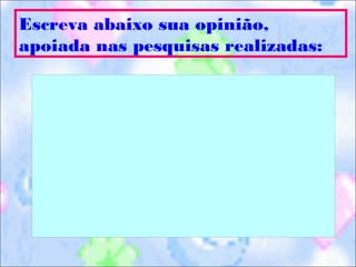 Escreva abaixo sua opinião,
apoiada nas pesquisas realizadas:
 
