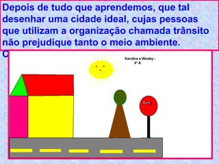 Depois de tudo que aprendemos, que tal
desenhar uma cidade ideal, cujas pessoas
que utilizam a organização chamada trânsito
não prejudique tanto o meio ambiente.
Caprichem na obra!!!
 