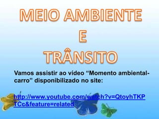 Vamos assistir ao vídeo “Momento ambiental-
carro” disponibilizado no site:
http://www.youtube.com/watch?v=QtoyhTKP
TCc&feature=related
 
