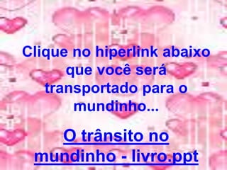 Clique no hiperlink abaixo
que você será
transportado para o
mundinho...
O trânsito no
mundinho - livro.ppt
 