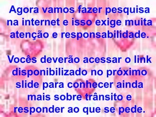 Agora vamos fazer pesquisa
na internet e isso exige muita
atenção e responsabilidade.
Vocês deverão acessar o link
disponibilizado no próximo
slide para conhecer ainda
mais sobre trânsito e
responder ao que se pede.
 