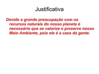 Justificativa Devido a grande preocupação com os recursos naturais do nosso planeta é necessário que se valorize e preserve nosso Meio Ambiente, pois ele é a casa da gente .  