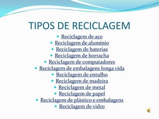 TIPOS DE RECICLAGEMReciclagem de açoReciclagem de alumínioReciclagem de bateriasReciclagem de borrachaReciclagem de computadoresReciclagem de embalagens longa vidaReciclagem de entulhoReciclagem de madeiraReciclagem de metalReciclagem de papelReciclagem de plástico e embalagensReciclagem de vidro
