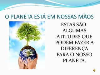 O PLANETA ESTÁ EM NOSSAS MÃOS ESTAS SÃO ALGUMAS ATITUDES QUE PODEM FAZER A DIFERENÇA PARA O NOSSO PLANETA.