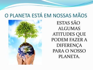 O PLANETA ESTÁ EM NOSSAS MÃOS
                  ESTAS SÃO
                   ALGUMAS
                ATITUDES QUE
                PODEM FAZER A
                  DIFERENÇA
                PARA O NOSSO
                   PLANETA.
 