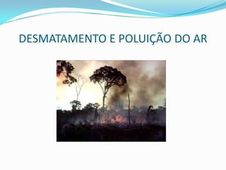DESMATAMENTO E POLUIÇÃO DO AR
 