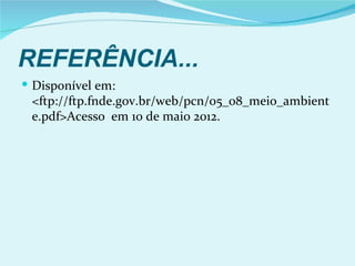 REFERÊNCIA...
 Disponível em:
 <ftp://ftp.fnde.gov.br/web/pcn/05_08_meio_ambient
 e.pdf>Acesso em 10 de maio 2012.
 