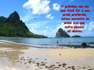 A  próxima vez em que Você for à sua praia preferida, talvez encontre na areia lixo que  outra pessoa  ali deixou. 
