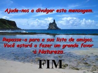 Ajude-nos a divulgar esta mensagem. Repasse-a para a sua lista de amigos.  Você estará a fazer um grande favor  à  Natureza . FIM 